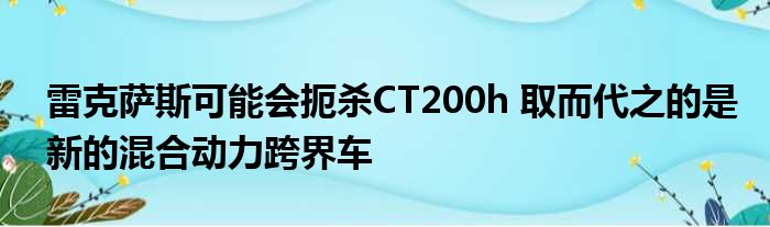 雷克萨斯可能会扼杀CT200h 取而代之的是新的混合动力跨界车