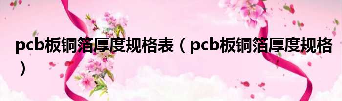 pcb板铜箔厚度规格表（pcb板铜箔厚度规格）