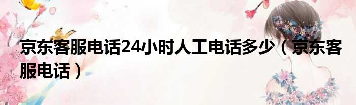 京东客服电话24小时人工电话多少（京东客服电话）