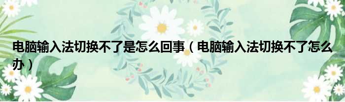 电脑输入法切换不了是怎么回事（电脑输入法切换不了怎么办）