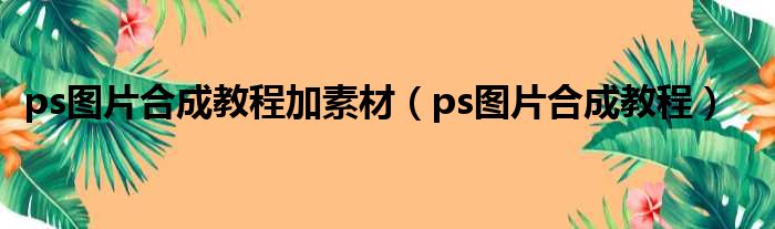 ps图片合成教程加素材（ps图片合成教程）