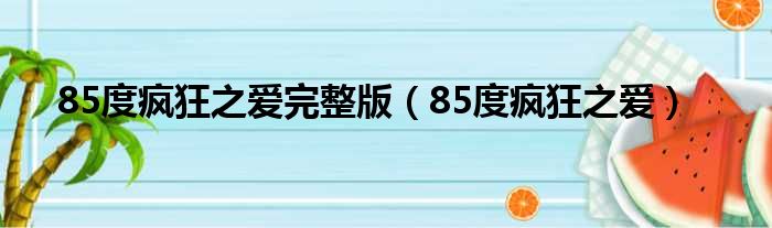 85度疯狂之爱完整版（85度疯狂之爱）