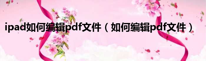 ipad如何编辑pdf文件（如何编辑pdf文件）