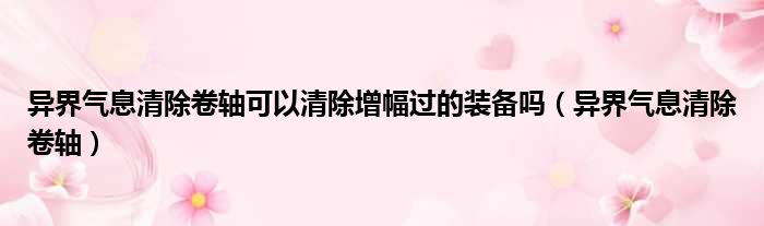 异界气息清除卷轴可以清除增幅过的装备吗（异界气息清除卷轴）