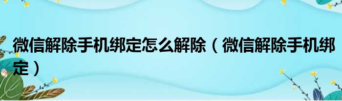 微信解除手机绑定怎么解除（微信解除手机绑定）