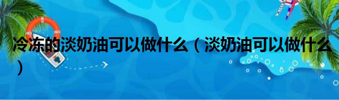 冷冻的淡奶油可以做什么（淡奶油可以做什么）