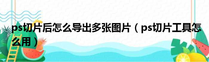 ps切片后怎么导出多张图片（ps切片工具怎么用）