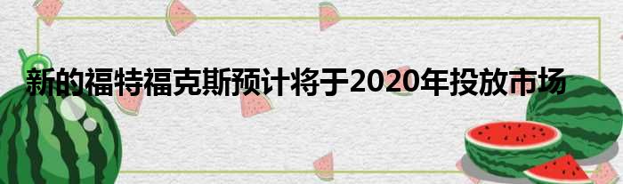 新的福特福克斯预计将于2020年投放市场