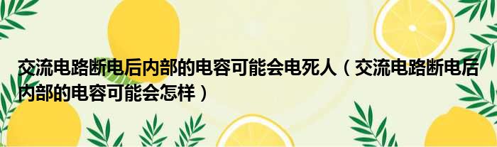 交流电路断电后内部的电容可能会电死人（交流电路断电后内部的电容可能会怎样）