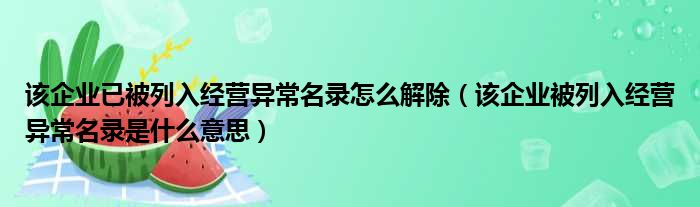 该企业已被列入经营异常名录怎么解除（该企业被列入经营异常名录是什么意思）