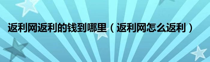 返利网返利的钱到哪里（返利网怎么返利）