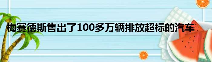 梅赛德斯售出了100多万辆排放超标的汽车