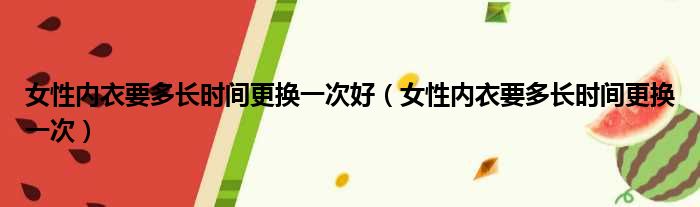 女性内衣要多长时间更换一次好（女性内衣要多长时间更换一次）