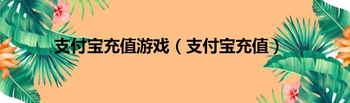 支付宝充值游戏（支付宝充值）