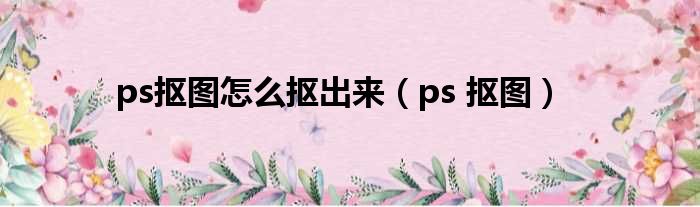 ps抠图怎么抠出来（ps 抠图）