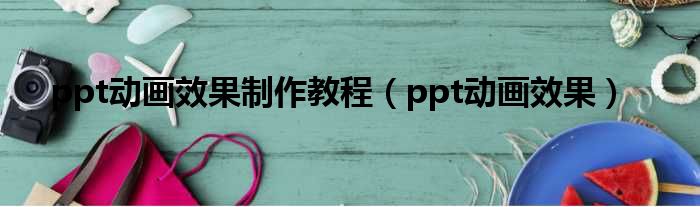 ppt动画效果制作教程（ppt动画效果）