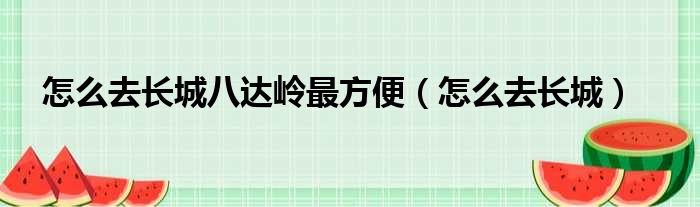 怎么去长城八达岭最方便（怎么去长城）