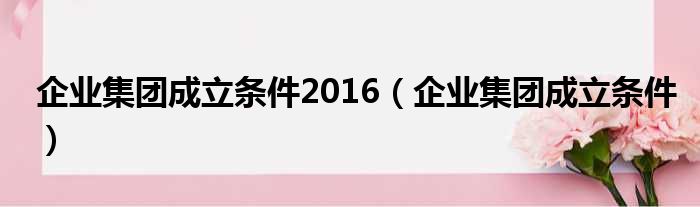 企业集团成立条件2016（企业集团成立条件）