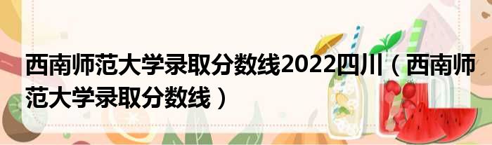 西南师范大学录取分数线2022四川（西南师范大学录取分数线）