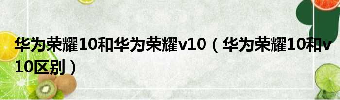 华为荣耀10和华为荣耀v10（华为荣耀10和v10区别）