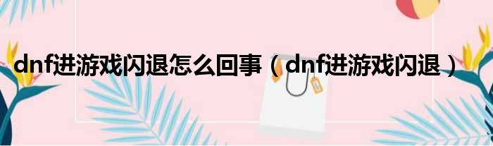 dnf进游戏闪退怎么回事（dnf进游戏闪退）