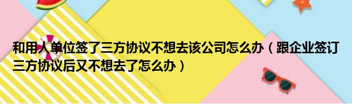 和用人单位签了三方协议不想去该公司怎么办（跟企业签订三方协议后又不想去了怎么办）