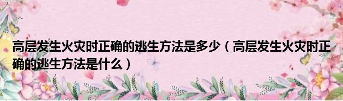 高层发生火灾时正确的逃生方法是多少（高层发生火灾时正确的逃生方法是什么）