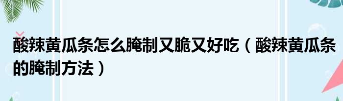 酸辣黄瓜条怎么腌制又脆又好吃（酸辣黄瓜条的腌制方法）