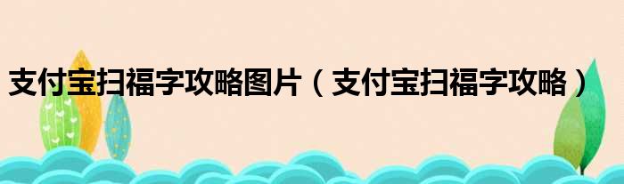 支付宝扫福字攻略图片（支付宝扫福字攻略）