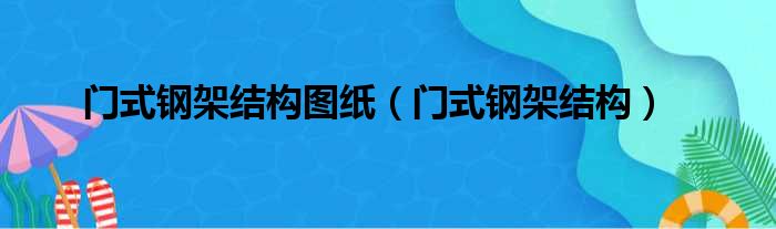 门式钢架结构图纸（门式钢架结构）