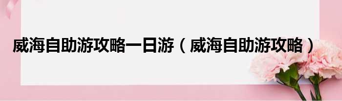 威海自助游攻略一日游（威海自助游攻略）