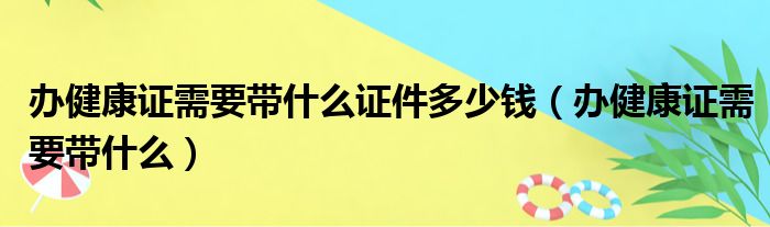 办健康证需要带什么证件多少钱（办健康证需要带什么）