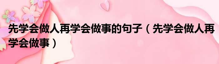 先学会做人再学会做事的句子（先学会做人再学会做事）