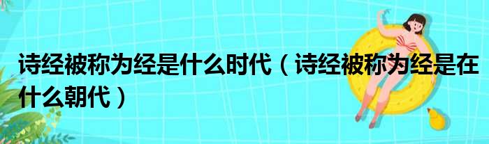 诗经被称为经是什么时代（诗经被称为经是在什么朝代）