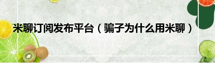 米聊订阅发布平台（骗子为什么用米聊）