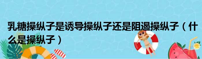 乳糖操纵子是诱导操纵子还是阻遏操纵子（什么是操纵子）