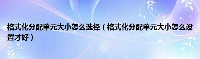 格式化分配单元大小怎么选择（格式化分配单元大小怎么设置才好）