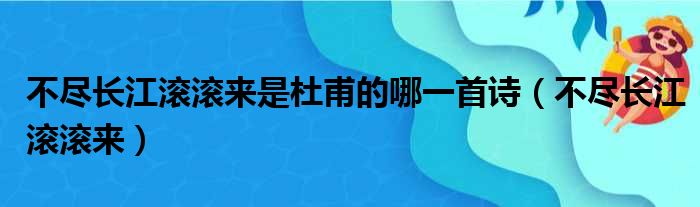 不尽长江滚滚来是杜甫的哪一首诗（不尽长江滚滚来）