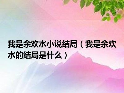 我是余欢水小说结局（我是余欢水的结局是什么）