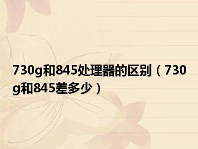 730g和845处理器的区别（730g和845差多少）