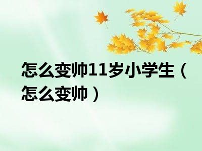 怎么变帅11岁小学生（怎么变帅）