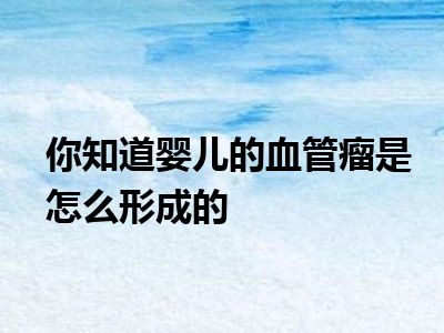 你知道婴儿的血管瘤是怎么形成的