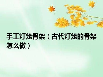 手工灯笼骨架（古代灯笼的骨架怎么做）