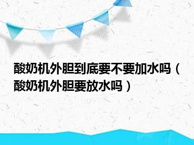 酸奶机外胆到底要不要加水吗（酸奶机外胆要放水吗）