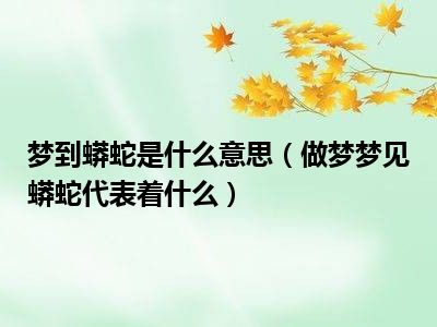 梦到蟒蛇是什么意思（做梦梦见蟒蛇代表着什么）