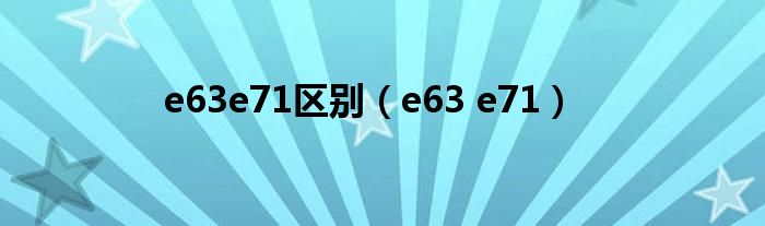  e63e71区别（e63 e71）