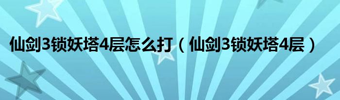  仙剑3锁妖塔4层怎么打（仙剑3锁妖塔4层）