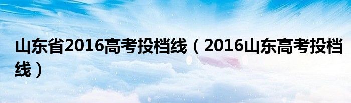  山东省2016高考投档线（2016山东高考投档线）