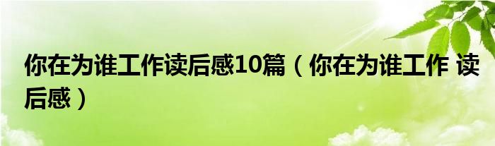  你在为谁工作读后感10篇（你在为谁工作 读后感）