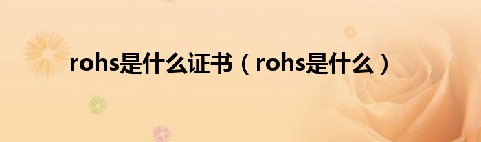  rohs是什么证书（rohs是什么）